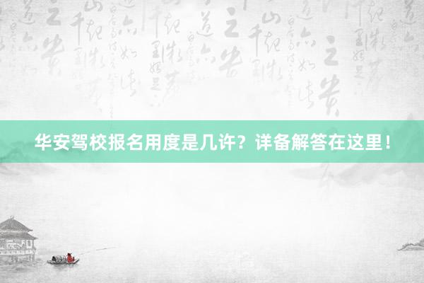 华安驾校报名用度是几许？详备解答在这里！