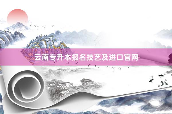 云南专升本报名技艺及进口官网