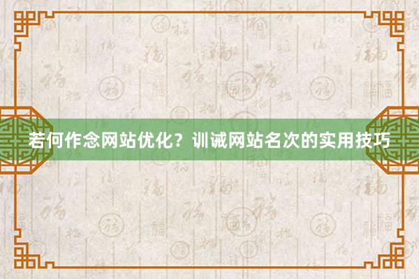若何作念网站优化?训诫网站名次的实用技巧