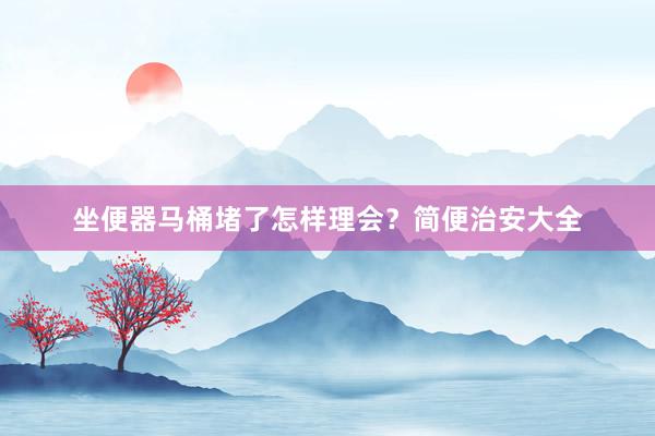 坐便器马桶堵了怎样理会？简便治安大全