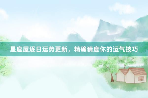 星座屋逐日运势更新，精确猜度你的运气技巧