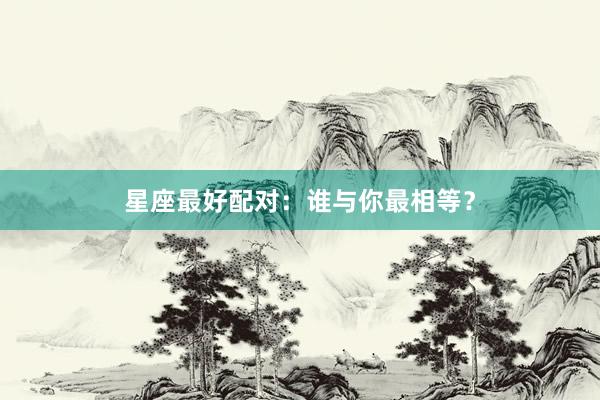 星座最好配对：谁与你最相等？
