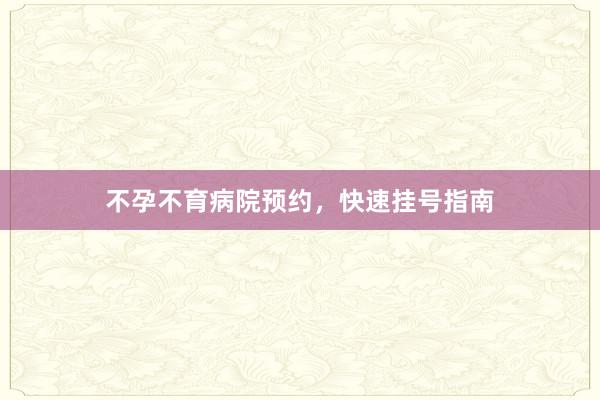 不孕不育病院预约，快速挂号指南